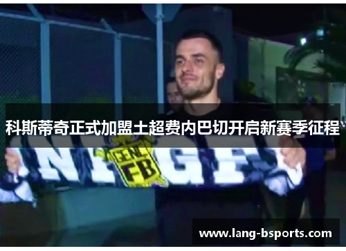 科斯蒂奇正式加盟土超费内巴切开启新赛季征程